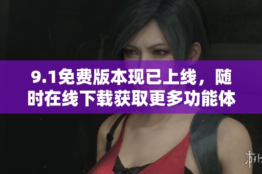 9.1免費(fèi)版本現(xiàn)已上線，隨時(shí)在線下載獲取更多功能體驗(yàn)