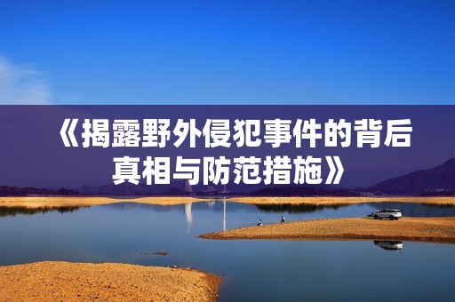 《揭露野外侵犯事件的背后真相與防范措施》