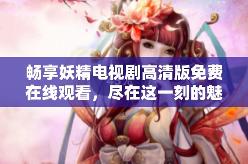 暢享妖精電視劇高清版免費在線觀看，盡在這一刻的魅力之中