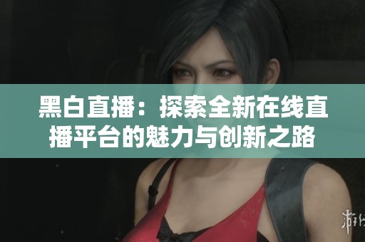黑白直播：探索全新在線直播平臺(tái)的魅力與創(chuàng)新之路