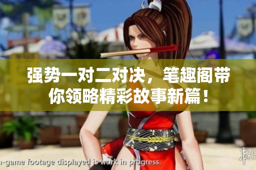強(qiáng)勢(shì)一對(duì)二對(duì)決，筆趣閣帶你領(lǐng)略精彩故事新篇！