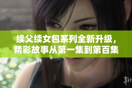續(xù)父續(xù)女包系列全新升級(jí)，精彩故事從第一集到第百集！