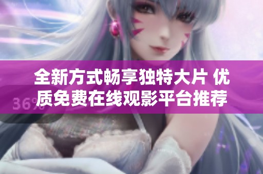 全新方式暢享獨(dú)特大片 優(yōu)質(zhì)免費(fèi)在線觀影平臺(tái)推薦