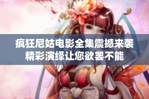 瘋狂尼姑電影全集震撼來(lái)襲精彩演繹讓您欲罷不能