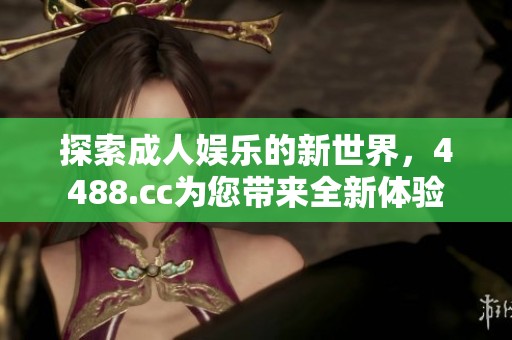 探索成人娛樂的新世界，4488.cc為您帶來全新體驗