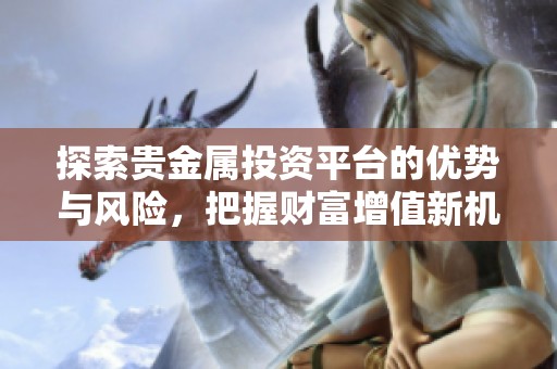 探索貴金屬投資平臺(tái)的優(yōu)勢(shì)與風(fēng)險(xiǎn)，把握財(cái)富增值新機(jī)遇