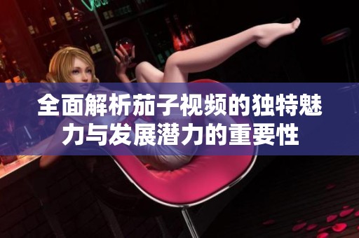 全面解析茄子視頻的獨(dú)特魅力與發(fā)展?jié)摿Φ闹匾? title=