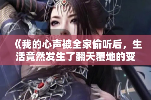 《我的心聲被全家偷聽后，生活竟然發(fā)生了翻天覆地的變化》
