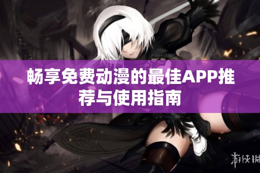 暢享免費(fèi)動(dòng)漫的最佳APP推薦與使用指南