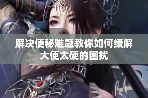 解決便秘難題教你如何緩解大便太硬的困擾