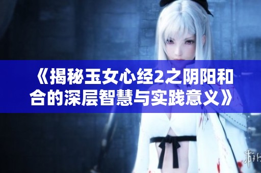 《揭秘玉女心經(jīng)2之陰陽和合的深層智慧與實踐意義》