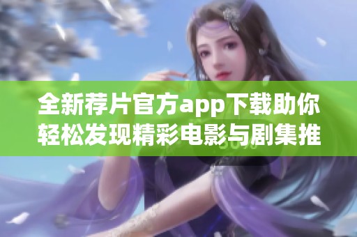全新薦片官方app下載助你輕松發(fā)現(xiàn)精彩電影與劇集推薦！