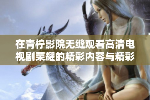 在青檸影院無(wú)縫觀看高清電視劇榮耀的精彩內(nèi)容與精彩劇情