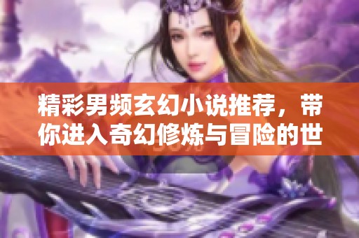 精彩男頻玄幻小說(shuō)推薦，帶你進(jìn)入奇幻修煉與冒險(xiǎn)的世界