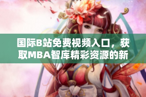 國際B站免費視頻入口，獲取MBA智庫精彩資源的新途徑介紹