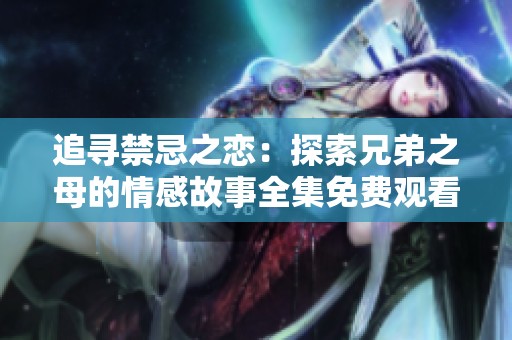 追尋禁忌之戀：探索兄弟之母的情感故事全集免費(fèi)觀看