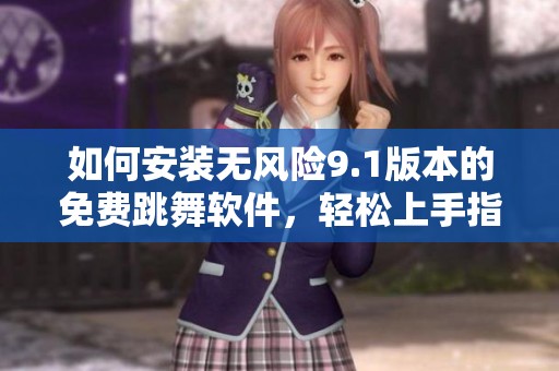 如何安裝無(wú)風(fēng)險(xiǎn)9.1版本的免費(fèi)跳舞軟件，輕松上手指南