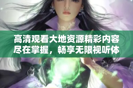 高清觀看大地資源精彩內(nèi)容盡在掌握，暢享無限視聽體驗
