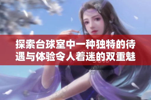 探索臺球室中一種獨特的待遇與體驗令人著迷的雙重魅力