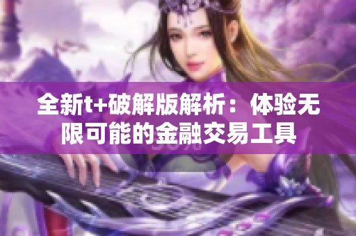 全新t+破解版解析：體驗(yàn)無(wú)限可能的金融交易工具