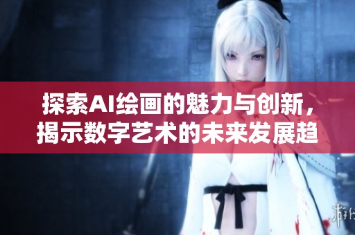 探索AI繪畫的魅力與創(chuàng)新，揭示數(shù)字藝術(shù)的未來發(fā)展趨勢