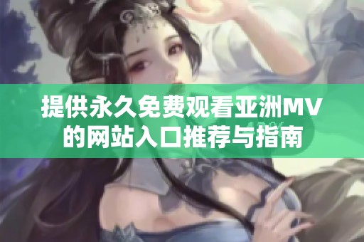 提供永久免費(fèi)觀看亞洲MV的網(wǎng)站入口推薦與指南