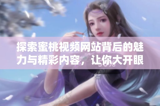 探索蜜桃視頻網(wǎng)站背后的魅力與精彩內(nèi)容，讓你大開眼界