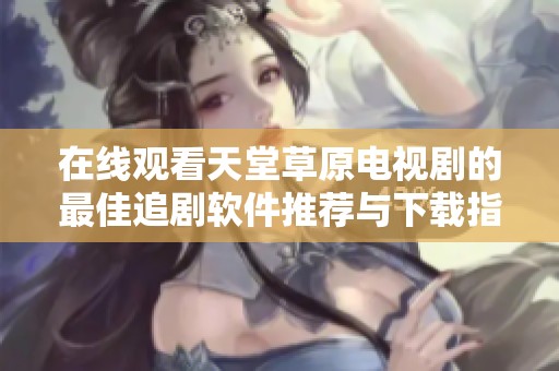 在線觀看天堂草原電視劇的最佳追劇軟件推薦與下載指南