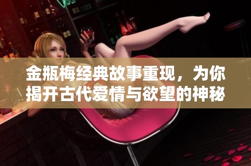 金瓶梅經(jīng)典故事重現(xiàn)，為你揭開古代愛情與欲望的神秘面紗