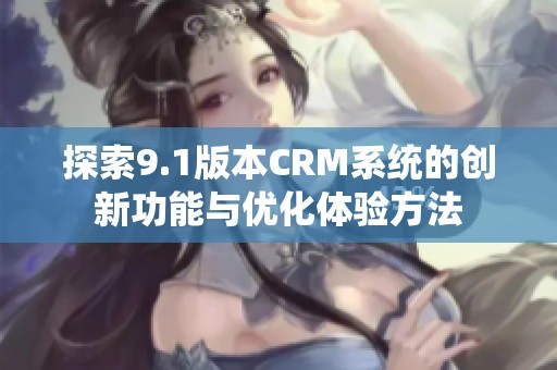探索9.1版本CRM系統(tǒng)的創(chuàng)新功能與優(yōu)化體驗(yàn)方法