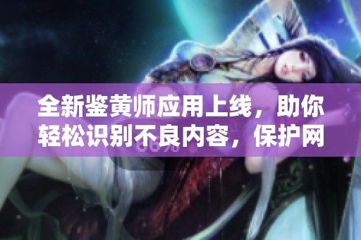 全新鑒黃師應用上線，助你輕松識別不良內(nèi)容，保護網(wǎng)絡(luò)環(huán)境