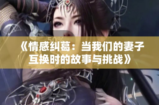 《情感糾葛：當我們的妻子互換時的故事與挑戰(zhàn)》