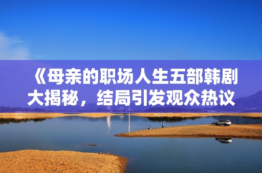 《母親的職場(chǎng)人生五部韓劇大揭秘，結(jié)局引發(fā)觀(guān)眾熱議在線(xiàn)觀(guān)看》