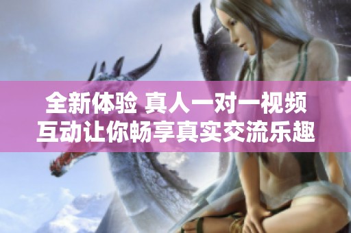全新體驗 真人一對一視頻互動讓你暢享真實交流樂趣