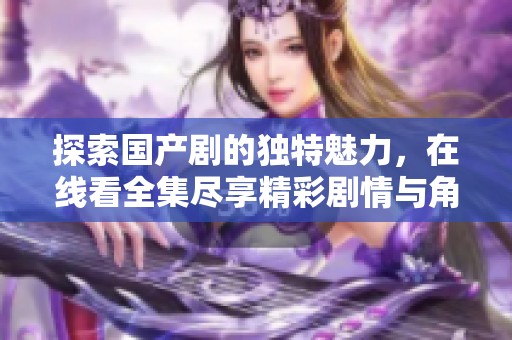 探索國產(chǎn)劇的獨特魅力，在線看全集盡享精彩劇情與角色魅力