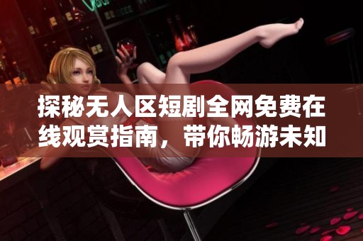 探秘?zé)o人區(qū)短劇全網(wǎng)免費(fèi)在線觀賞指南，帶你暢游未知領(lǐng)域