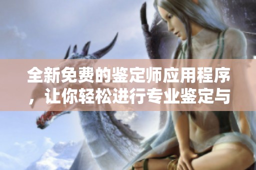 全新免費(fèi)的鑒定師應(yīng)用程序，讓你輕松進(jìn)行專業(yè)鑒定與評估體驗(yàn)