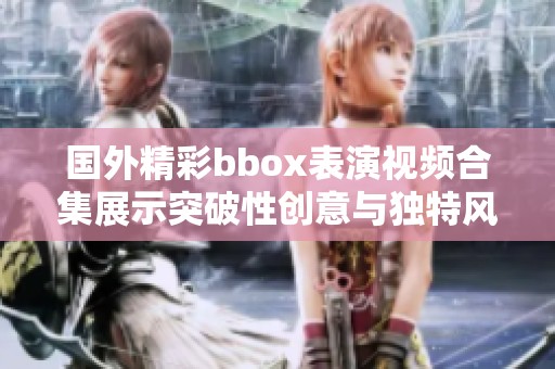 國外精彩bbox表演視頻合集展示突破性創(chuàng)意與獨特風格