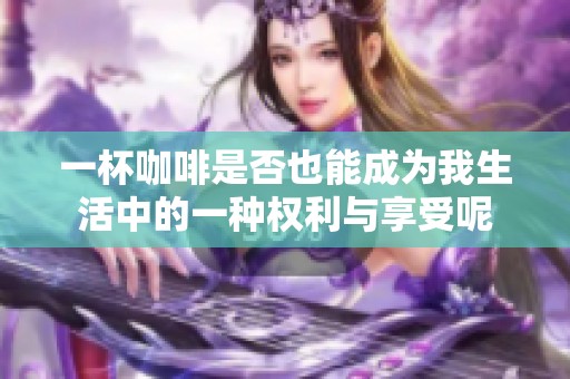 一杯咖啡是否也能成為我生活中的一種權(quán)利與享受呢