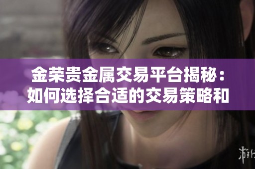 金榮貴金屬交易平臺(tái)揭秘：如何選擇合適的交易策略和產(chǎn)品