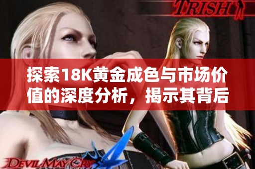 探索18K黃金成色與市場(chǎng)價(jià)值的深度分析，揭示其背后的秘密與魅力