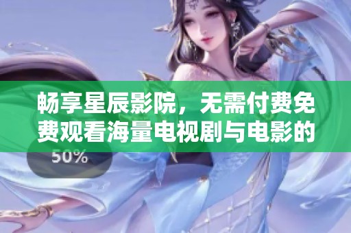 暢享星辰影院，無需付費(fèi)免費(fèi)觀看海量電視劇與電影的樂趣