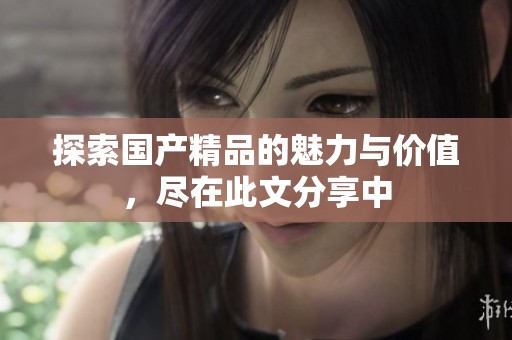 探索國產精品的魅力與價值，盡在此文分享中