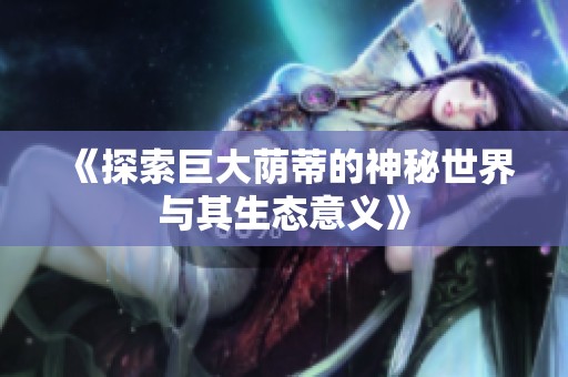 《探索巨大蔭蒂的神秘世界與其生態(tài)意義》