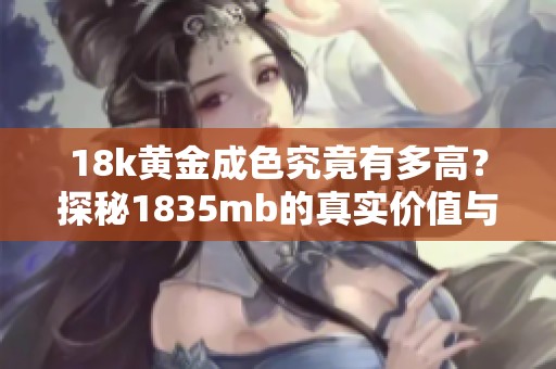 18k黃金成色究竟有多高？探秘1835mb的真實價值與魅力
