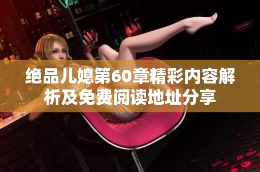 絕品兒媳第60章精彩內(nèi)容解析及免費(fèi)閱讀地址分享