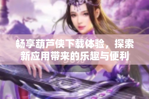 暢享葫蘆俠下載體驗，探索新應用帶來的樂趣與便利