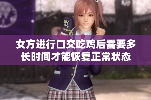 女方進(jìn)行口交吃雞后需要多長(zhǎng)時(shí)間才能恢復(fù)正常狀態(tài)