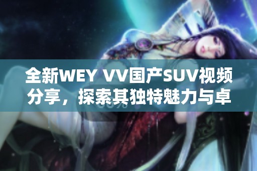 全新WEY VV國(guó)產(chǎn)SUV視頻分享，探索其獨(dú)特魅力與卓越性能