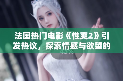 法國熱門電影《性爽2》引發(fā)熱議，探索情感與欲望的復(fù)雜交織